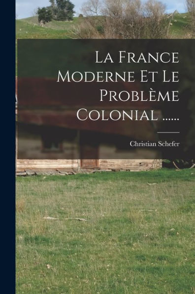 La France Moderne Et Le Problème Colonial ...... (French Edition)