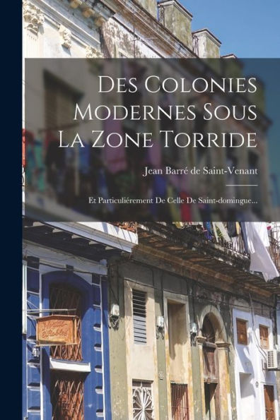 Des Colonies Modernes Sous La Zone Torride: Et Particuliérement De Celle De Saint-Domingue... (French Edition)