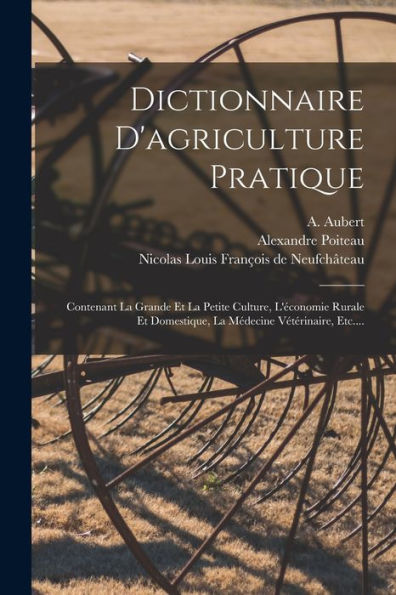 Dictionnaire D'Agriculture Pratique: Contenant La Grande Et La Petite Culture, L'Économie Rurale Et Domestique, La Médecine Vétérinaire, Etc.... (French Edition)