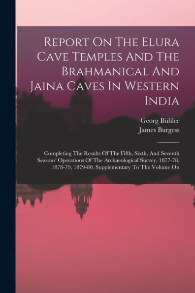 Report On The Elura Cave Temples And The Brahmanical And Jaina Caves In Western India: Completing The Results Of The Fifth, Sixth, And Seventh ... 1879-80. Supplementary To The Volume On - 9781017829976