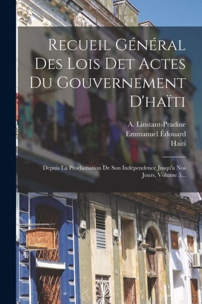 Recueil Général Des Lois Det Actes Du Gouvernement D'Haïti: Depuis La Proclamation De Son Indépendence Jusqu'A Nos Jours, Volume 5... (French Edition) - 9781017830354