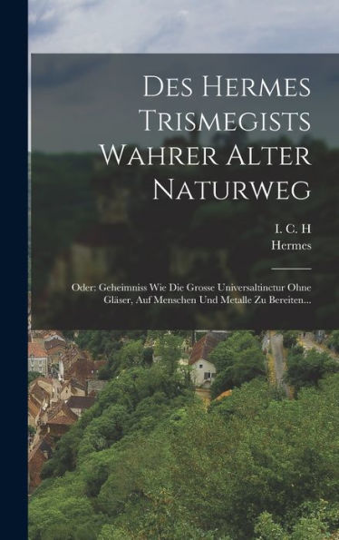 Des Hermes Trismegists Wahrer Alter Naturweg: Oder: Geheimniss Wie Die Grosse Universaltinctur Ohne Gläser, Auf Menschen Und Metalle Zu Bereiten... (German Edition) - 9781017831047