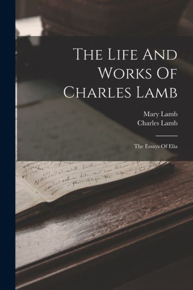 The Life And Works Of Charles Lamb: The Essays Of Elia - 9781017833997