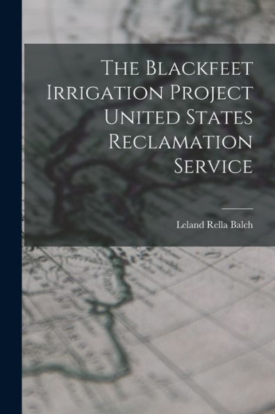 The Blackfeet Irrigation Project United States Reclamation Service - 9781017834345