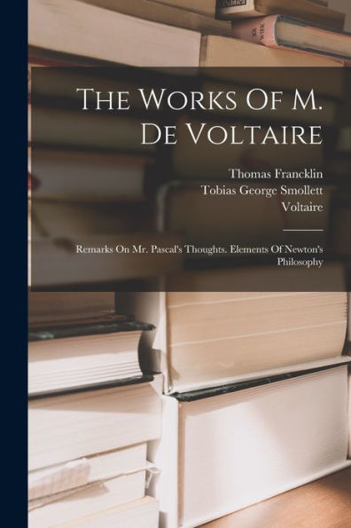 The Works Of M. De Voltaire: Remarks On Mr. Pascal's Thoughts. Elements Of Newton's Philosophy - 9781017836257