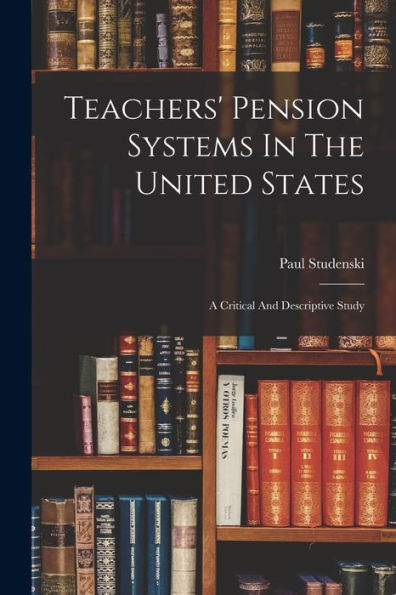Teachers' Pension Systems In The United States: A Critical And Descriptive Study - 9781017836578