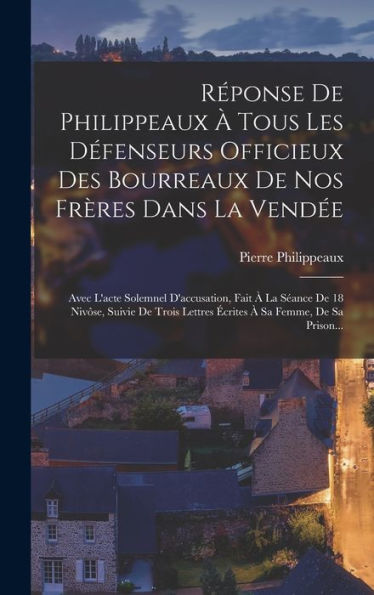 Réponse De Philippeaux À Tous Les Défenseurs Officieux Des Bourreaux De Nos Frères Dans La Vendée: Avec L'Acte Solemnel D'Accusation, Fait À La Séance ... À Sa Femme, De Sa Prison... (French Edition) - 9781017836837