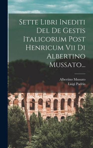 Sette Libri Inediti Del De Gestis Italicorum Post Henricum Vii Di Albertino Mussato... (Italian Edition) - 9781017836882