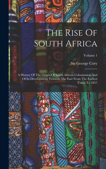 The Rise Of South Africa: A History Of The Origin Of South African Colonisation And Of Its Development Towards The East From The Earliest Times To 1857; Volume 1 - 9781017837681