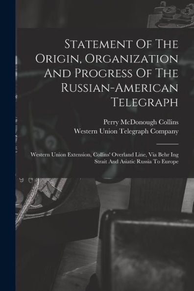 Statement Of The Origin, Organization And Progress Of The Russian-American Telegraph: Western Union Extension, Collins' Overland Line, Via Behr Ing Strait And Asiatic Russia To Europe