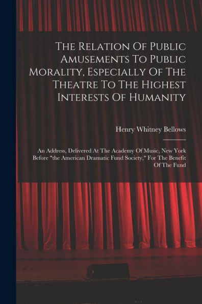 The Relation Of Public Amusements To Public Morality, Especially Of The Theatre To The Highest Interests Of Humanity: An Address, Delivered At The ... Fund Society," For The Benefit Of The Fund - 9781017840391
