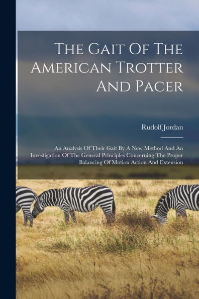 The Gait Of The American Trotter And Pacer: An Analysis Of Their Gait By A New Method And An Investigation Of The General Principles Concerning The Proper Balancing Of Motion Action And Extension - 9781017840599