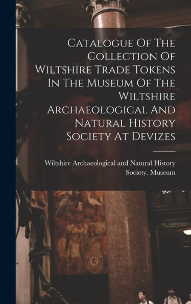 Catalogue Of The Collection Of Wiltshire Trade Tokens In The Museum Of The Wiltshire Archaeological And Natural History Society At Devizes - 9781017840827