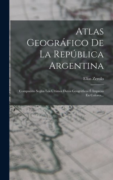 Atlas Geográfico De La República Argentina: Compuesto Según Los Últimos Datos Geográficos É Impreso En Colores... (Spanish Edition) - 9781017840926
