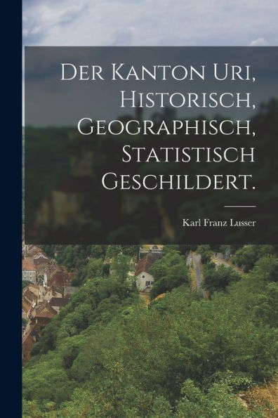 Der Kanton Uri, Historisch, Geographisch, Statistisch Geschildert. (German Edition) - 9781017842548