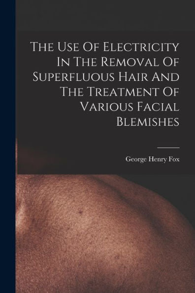 The Use Of Electricity In The Removal Of Superfluous Hair And The Treatment Of Various Facial Blemishes - 9781017842982