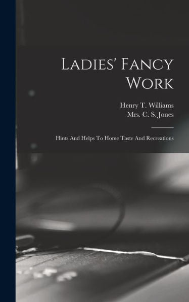 Ladies' Fancy Work: Hints And Helps To Home Taste And Recreations