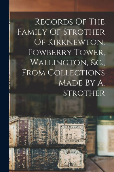 Records Of The Family Of Strother Of Kirknewton, Fowberry Tower, Wallington, &C., From Collections Made By A. Strother - 9781017844948