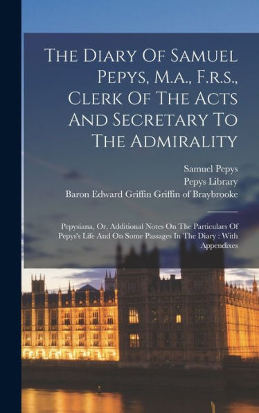The Diary Of Samuel Pepys, M.A., F.R.S., Clerk Of The Acts And Secretary To The Admirality: Pepysiana, Or, Additional Notes On The Particulars Of ... Some Passages In The Diary: With Appendixes