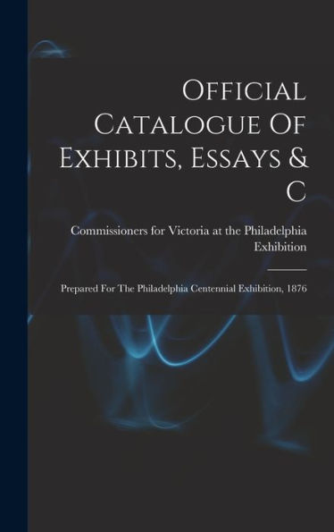Official Catalogue Of Exhibits, Essays & C: Prepared For The Philadelphia Centennial Exhibition, 1876