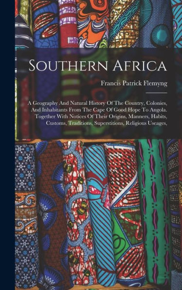 Southern Africa: A Geography And Natural History Of The Country, Colonies, And Inhabitants From The Cape Of Good Hope To Angola. Together With Notices ... Traditions, Superstitions, Religious Useages,