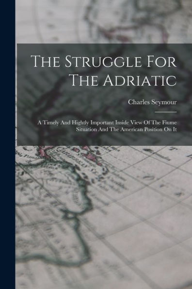 The Struggle For The Adriatic: A Timely And Hightly Important Inside View Of The Fiume Situation And The American Position On It - 9781017846263