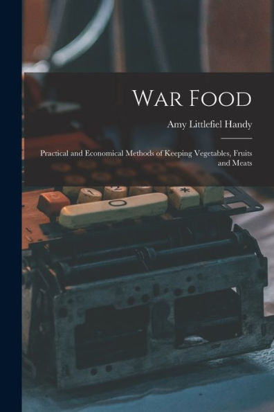 War Food: Practical And Economical Methods Of Keeping Vegetables, Fruits And Meats