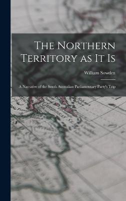 The Northern Territory As It Is: A Narrative Of The South Australian Parliamentary Party's Trip - 9781017895353
