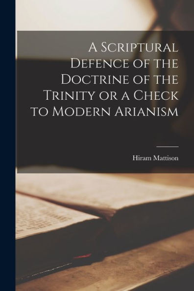 A Scriptural Defence Of The Doctrine Of The Trinity Or A Check To Modern Arianism - 9781017898323