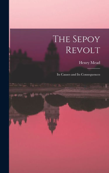 The Sepoy Revolt: Its Causes And Its Consequences - 9781017899375