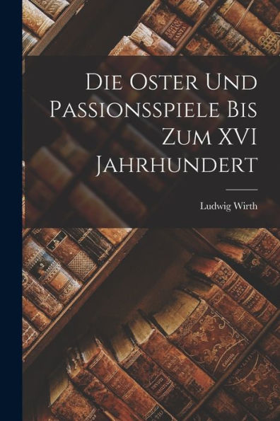 Die Oster Und Passionsspiele Bis Zum Xvi Jahrhundert - 9781017904475