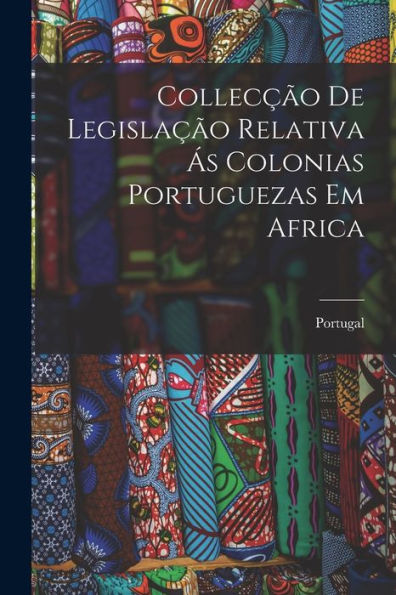 Collecção De Legislação Relativa Ás Colonias Portuguezas Em Africa - 9781017905199