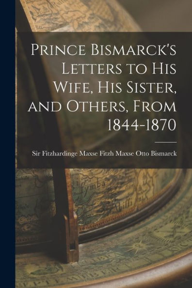 Prince Bismarck's Letters To His Wife, His Sister, And Others, From 1844-1870 - 9781017905335