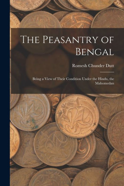 The Peasantry Of Bengal: Being A View Of Their Condition Under The Hindu, The Mahomedan - 9781017905717
