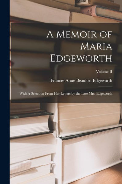 A Memoir Of Maria Edgeworth: With A Selection From Her Letters By The Late Mrs. Edgeworth; Volume Ii - 9781017906028