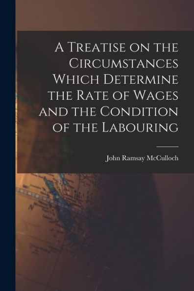 A Treatise On The Circumstances Which Determine The Rate Of Wages And The Condition Of The Labouring - 9781017913316