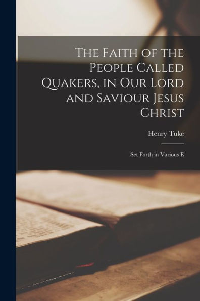 The Faith Of The People Called Quakers, In Our Lord And Saviour Jesus Christ: Set Forth In Various E - 9781017916928