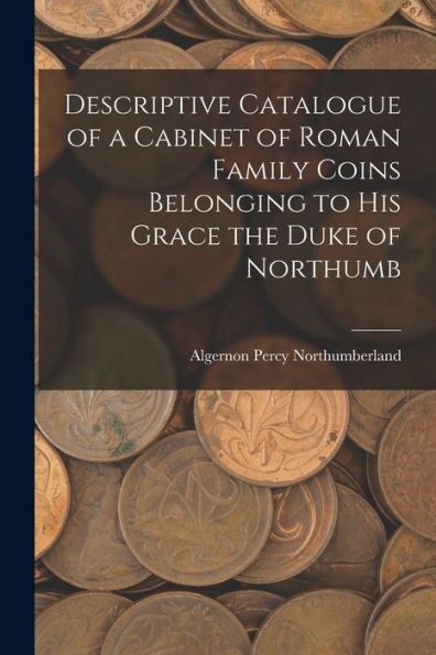 Descriptive Catalogue Of A Cabinet Of Roman Family Coins Belonging To His Grace The Duke Of Northumb - 9781017917048