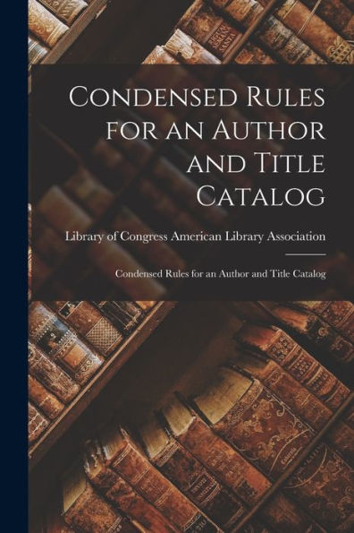 Condensed Rules For An Author And Title Catalog: Condensed Rules For An Author And Title Catalog - 9781017925012