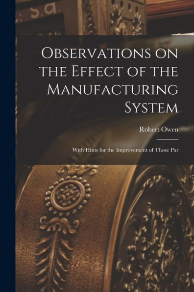 Observations On The Effect Of The Manufacturing System: With Hints For The Improvement Of Those Par - 9781017925333