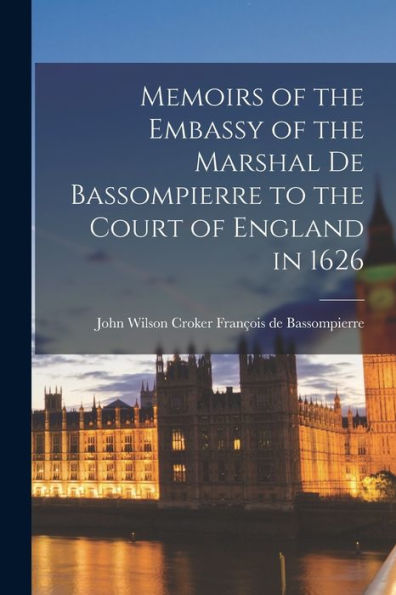Memoirs Of The Embassy Of The Marshal De Bassompierre To The Court Of England In 1626 - 9781017927740