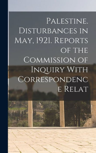 Palestine. Disturbances In May, 1921. Reports Of The Commission Of Inquiry With Correspondence Relat - 9781017928303