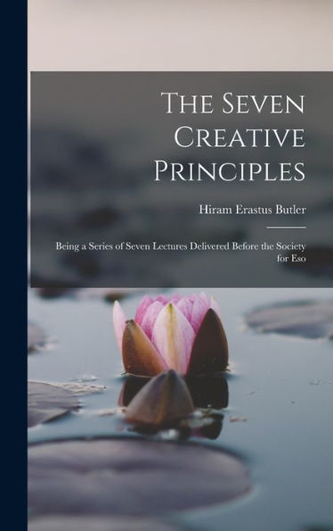 The Seven Creative Principles: Being A Series Of Seven Lectures Delivered Before The Society For Eso - 9781017929201
