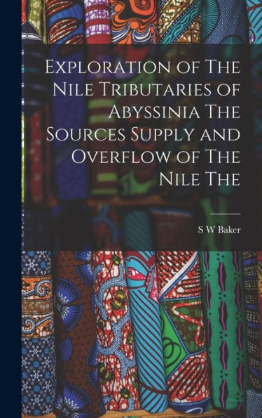Exploration Of The Nile Tributaries Of Abyssinia The Sources Supply And Overflow Of The Nile The - 9781017929300
