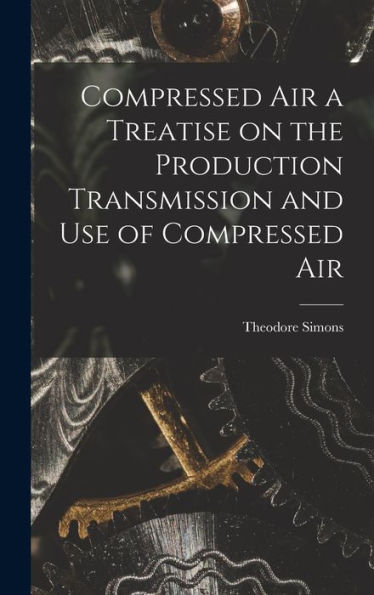 Compressed Air A Treatise On The Production Transmission And Use Of Compressed Air - 9781017929324