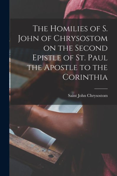 The Homilies Of S. John Of Chrysostom On The Second Epistle Of St. Paul The Apostle To The Corinthia - 9781017929454