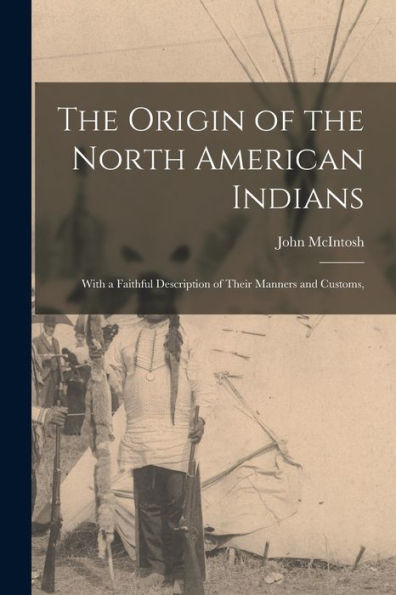 The Origin Of The North American Indians; With A Faithful Description Of Their Manners And Customs, - 9781017929911