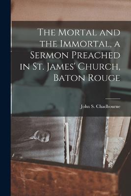 The Mortal And The Immortal, A Sermon Preached In St. James' Church, Baton Rouge - 9781017930054