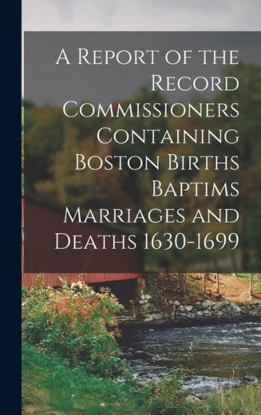 A Report Of The Record Commissioners Containing Boston Births Baptims Marriages And Deaths 1630-1699 - 9781017930504