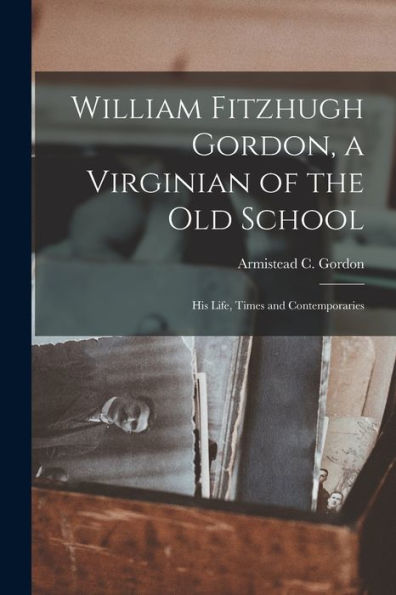 William Fitzhugh Gordon, A Virginian Of The Old School; His Life, Times And Contemporaries - 9781017931518